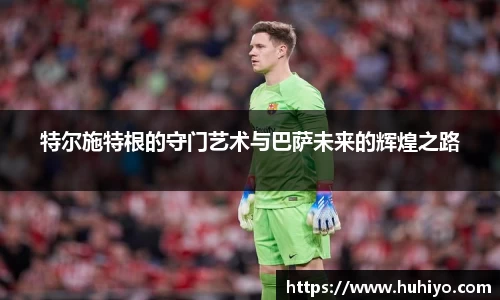 特尔施特根的守门艺术与巴萨未来的辉煌之路