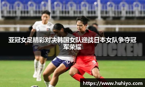 亚冠女足精彩对决韩国女队迎战日本女队争夺冠军荣耀