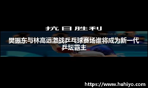 樊振东与林高远激战乒乓球赛场谁将成为新一代乒坛霸主